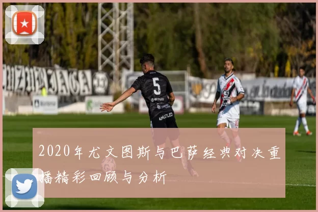 2020年尤文图斯与巴萨经典对决重播精彩回顾与分析