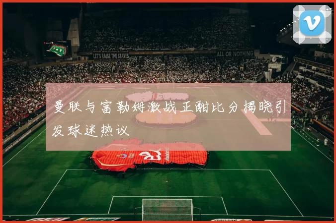 曼联与富勒姆激战正酣比分揭晓引发球迷热议