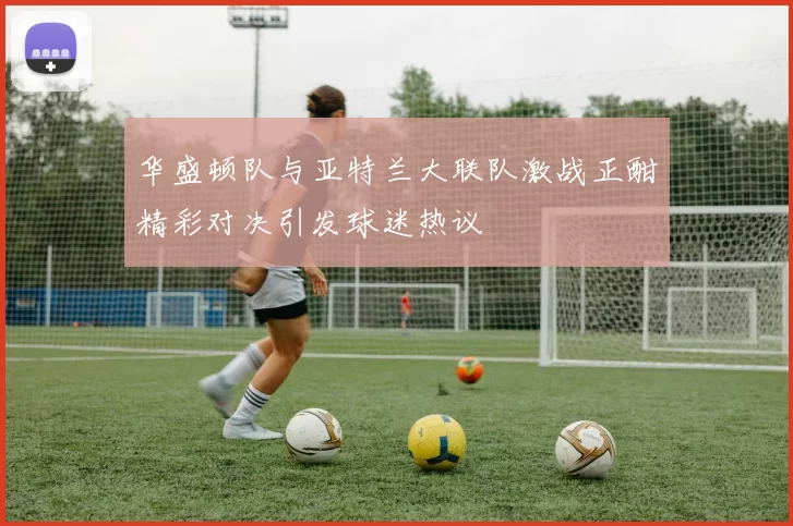 华盛顿队与亚特兰大联队激战正酣精彩对决引发球迷热议