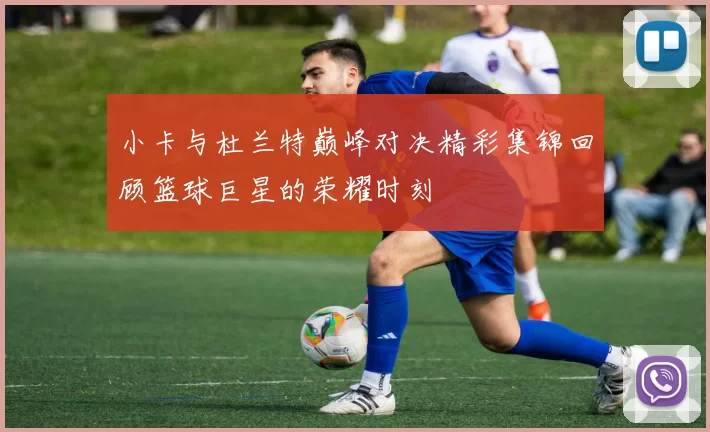 小卡与杜兰特巅峰对决精彩集锦回顾篮球巨星的荣耀时刻