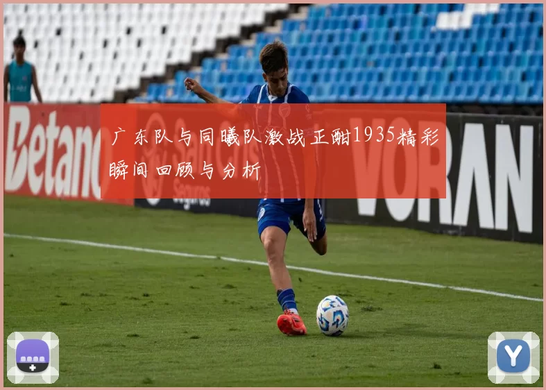 广东队与同曦队激战正酣1935精彩瞬间回顾与分析