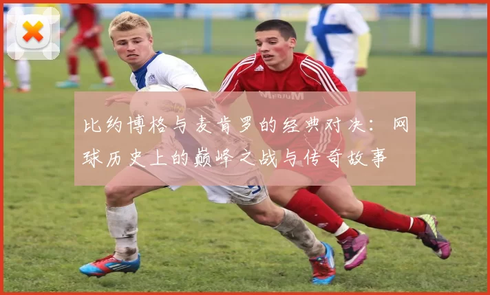 比约博格与麦肯罗的经典对决：网球历史上的巅峰之战与传奇故事