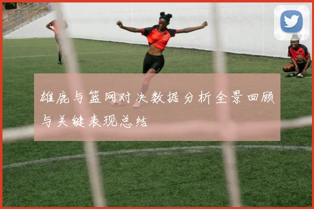 雄鹿与篮网对决数据分析全景回顾与关键表现总结