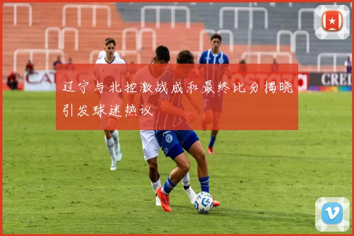 辽宁与北控激战成和最终比分揭晓引发球迷热议