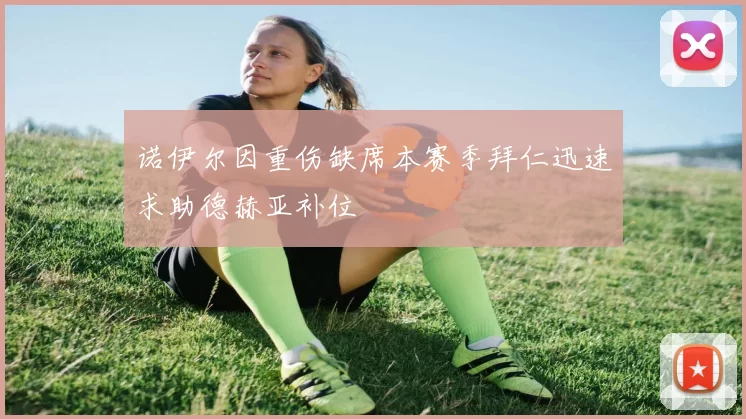 诺伊尔因重伤缺席本赛季拜仁迅速求助德赫亚补位