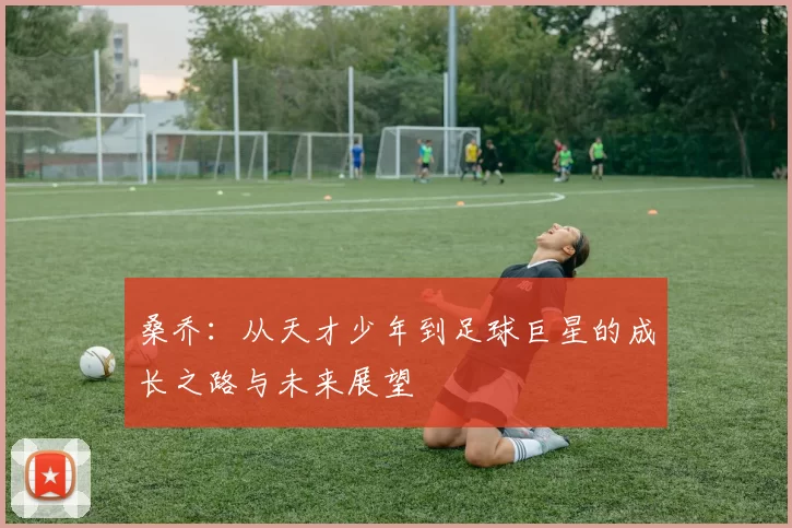 桑乔：从天才少年到足球巨星的成长之路与未来展望