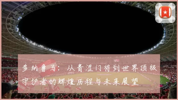 多纳鲁马：从青涩门将到世界顶级守护者的辉煌历程与未来展望