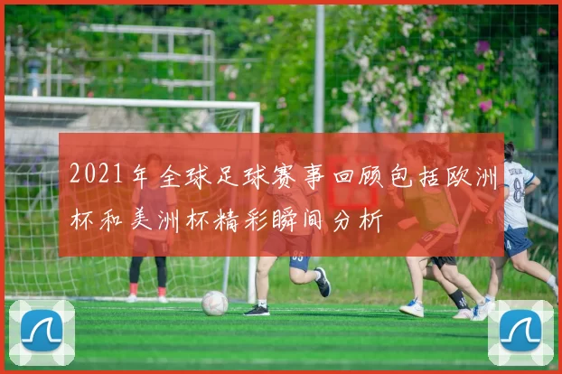 2021年全球足球赛事回顾包括欧洲杯和美洲杯精彩瞬间分析