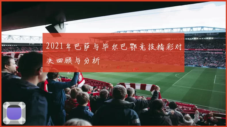 2021年巴萨与毕尔巴鄂竞技精彩对决回顾与分析