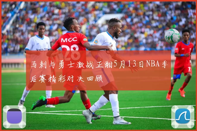 马刺与勇士激战正酣5月13日NBA季后赛精彩对决回顾