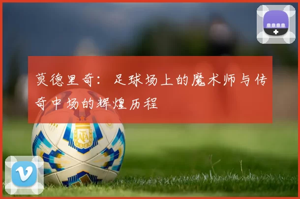 莫德里奇：足球场上的魔术师与传奇中场的辉煌历程