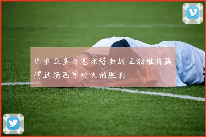 巴利亚多与塞尔塔激战正酣谁将赢得这场西甲对决的胜利