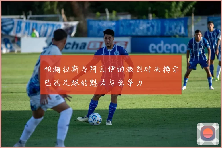 帕梅拉斯与阿瓦伊的激烈对决揭示巴西足球的魅力与竞争力